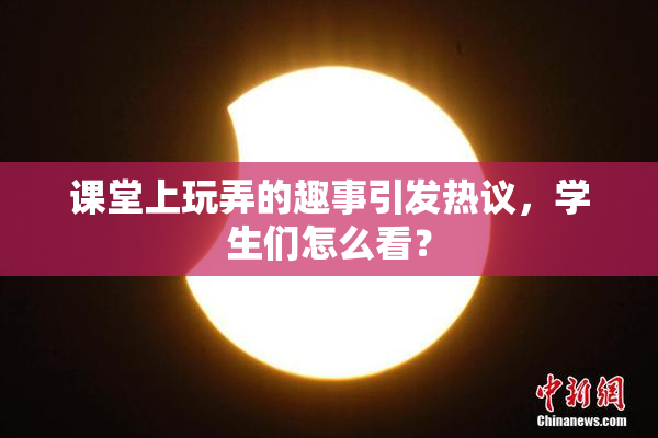 课堂上玩弄的趣事引发热议，学生们怎么看？