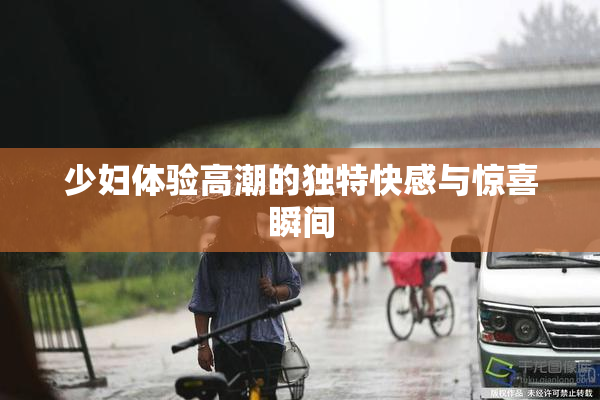 少妇体验高潮的独特快感与惊喜瞬间