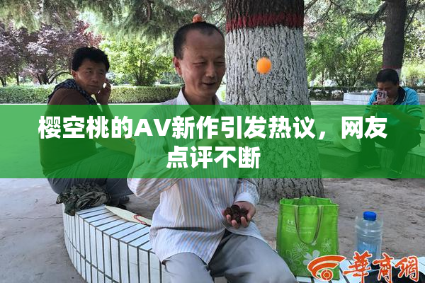 樱空桃的AV新作引发热议，网友点评不断