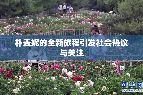 朴麦妮的全新旅程引发社会热议与关注