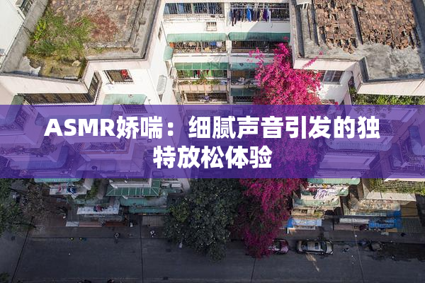 ASMR娇喘：细腻声音引发的独特放松体验