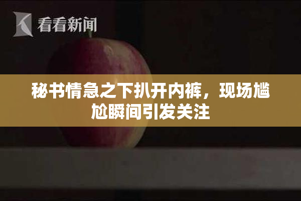 秘书情急之下扒开内裤，现场尴尬瞬间引发关注