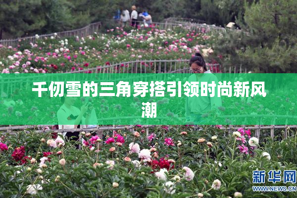 千仞雪的三角穿搭引领时尚新风潮