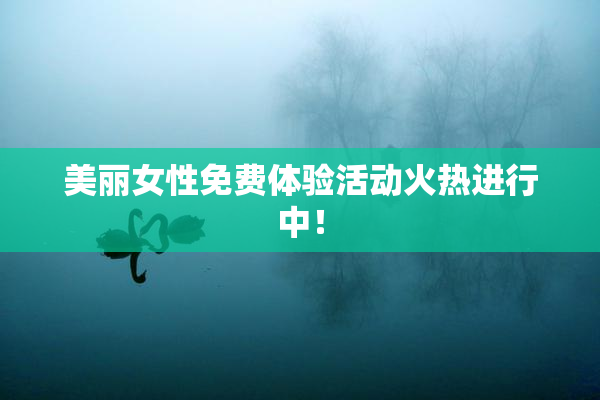 美丽女性免费体验活动火热进行中！