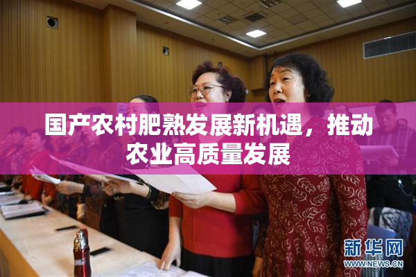 国产农村肥熟发展新机遇，推动农业高质量发展