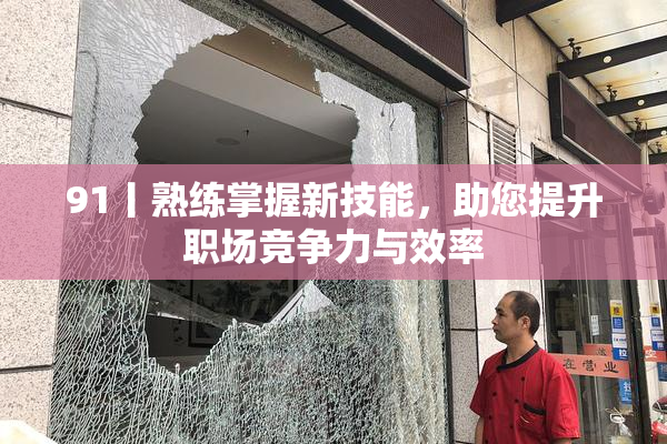 91丨熟练掌握新技能，助您提升职场竞争力与效率