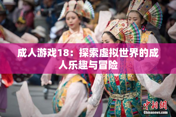 成人游戏18：探索虚拟世界的成人乐趣与冒险