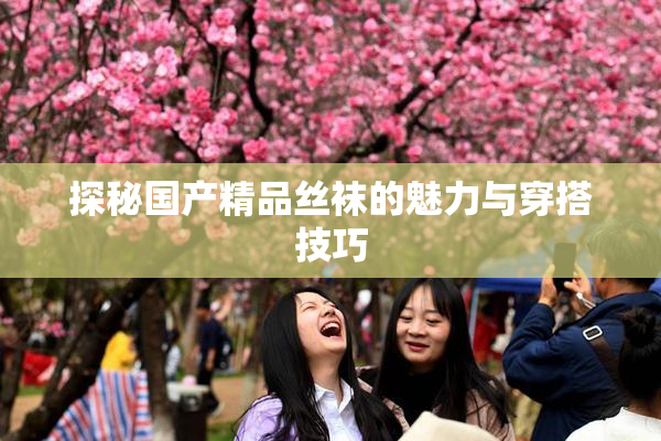探秘国产精品丝袜的魅力与穿搭技巧
