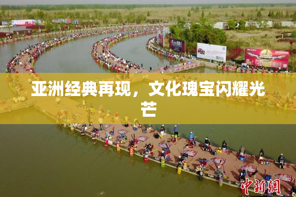 亚洲经典再现，文化瑰宝闪耀光芒