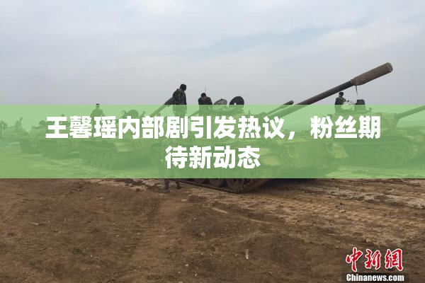 王馨瑶内部剧引发热议，粉丝期待新动态