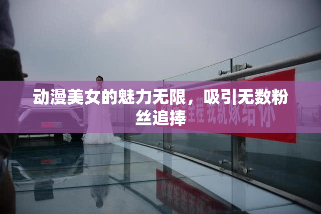 动漫美女的魅力无限，吸引无数粉丝追捧