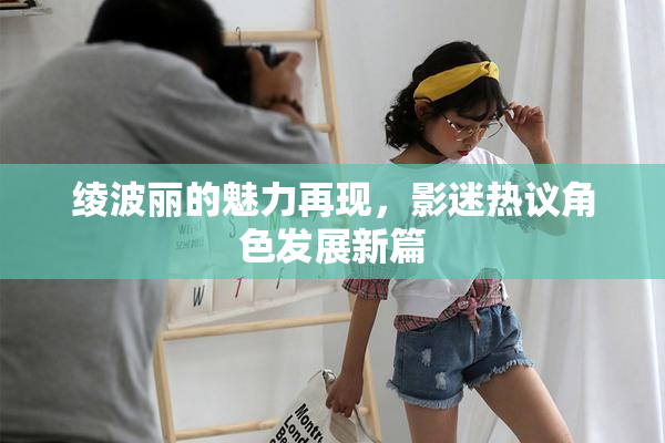 绫波丽的魅力再现，影迷热议角色发展新篇