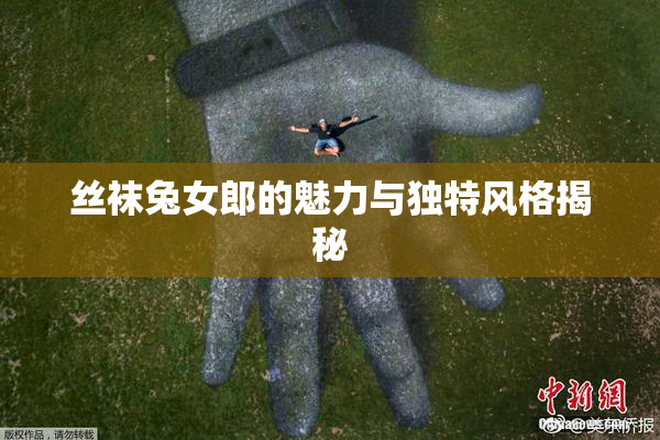丝袜兔女郎的魅力与独特风格揭秘
