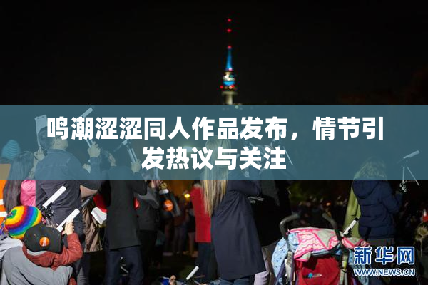 鸣潮涩涩同人作品发布，情节引发热议与关注