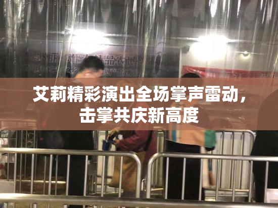 艾莉精彩演出全场掌声雷动，击掌共庆新高度