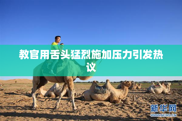 教官用舌头猛烈施加压力引发热议