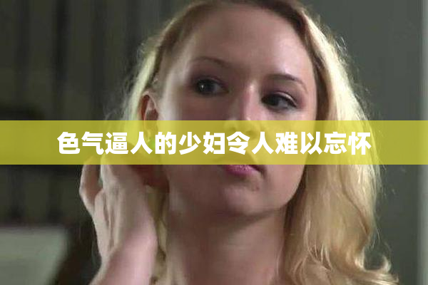 色气逼人的少妇令人难以忘怀