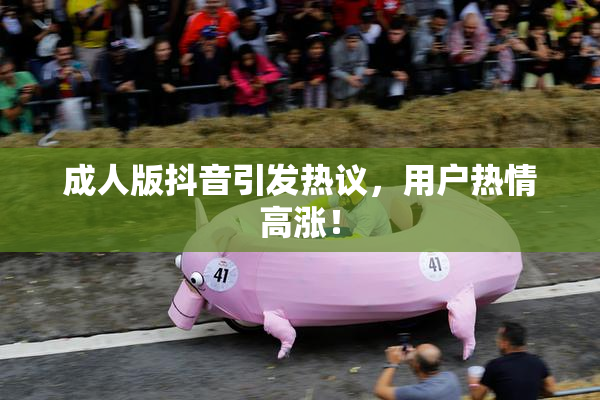 成人版抖音引发热议，用户热情高涨！