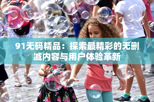 91无码精品：探索最精彩的无删减内容与用户体验革新