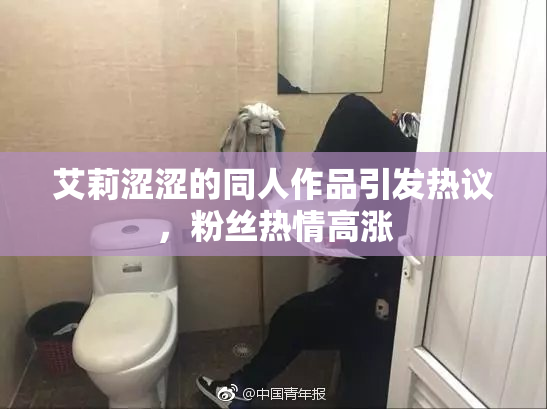 艾莉涩涩的同人作品引发热议，粉丝热情高涨