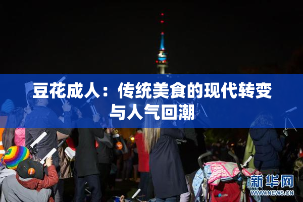 豆花成人：传统美食的现代转变与人气回潮