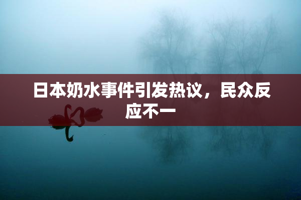日本奶水事件引发热议，民众反应不一