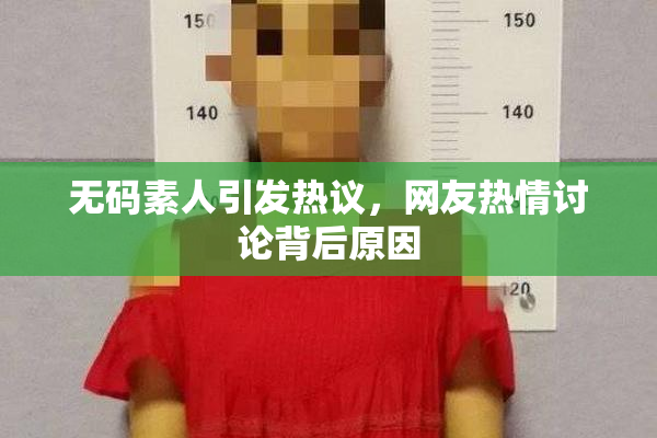 无码素人引发热议，网友热情讨论背后原因