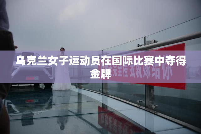 乌克兰女子运动员在国际比赛中夺得金牌