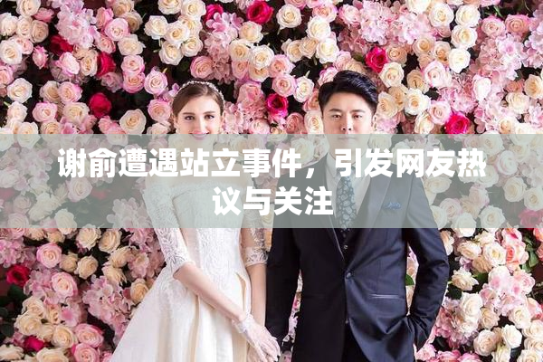 谢俞遭遇站立事件，引发网友热议与关注