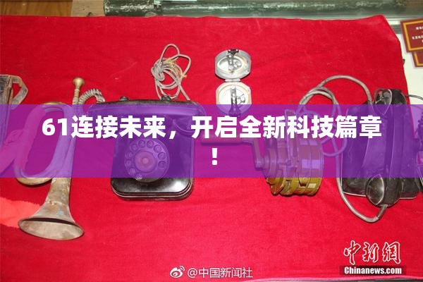 61连接未来，开启全新科技篇章！