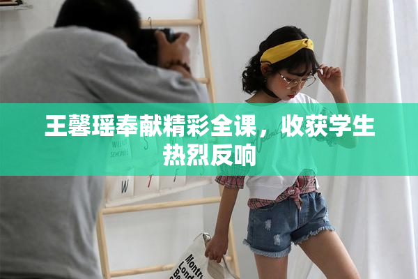 王馨瑶奉献精彩全课，收获学生热烈反响