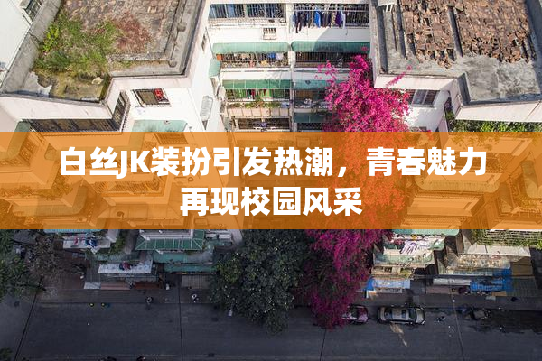 白丝JK装扮引发热潮，青春魅力再现校园风采