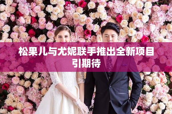 松果儿与尤妮联手推出全新项目引期待