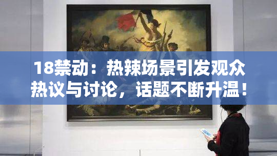 18禁动：热辣场景引发观众热议与讨论，话题不断升温！