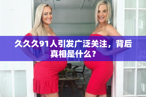 久久久91人引发广泛关注，背后真相是什么？
