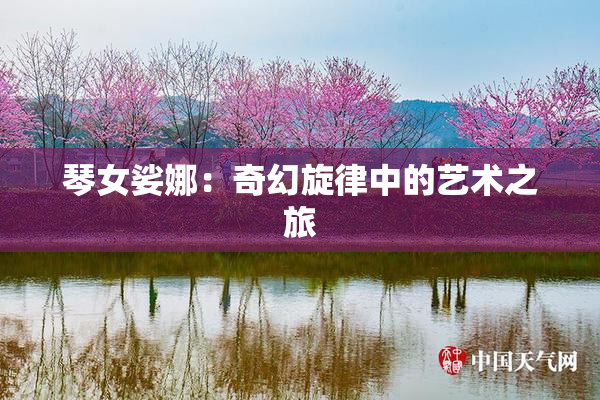 琴女娑娜：奇幻旋律中的艺术之旅
