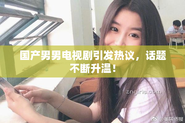 国产男男电视剧引发热议，话题不断升温！