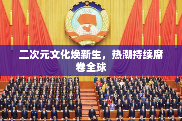 二次元文化焕新生，热潮持续席卷全球