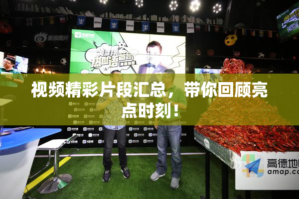 视频精彩片段汇总，带你回顾亮点时刻！