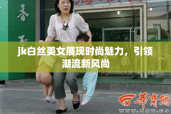 jk白丝美女展现时尚魅力，引领潮流新风尚