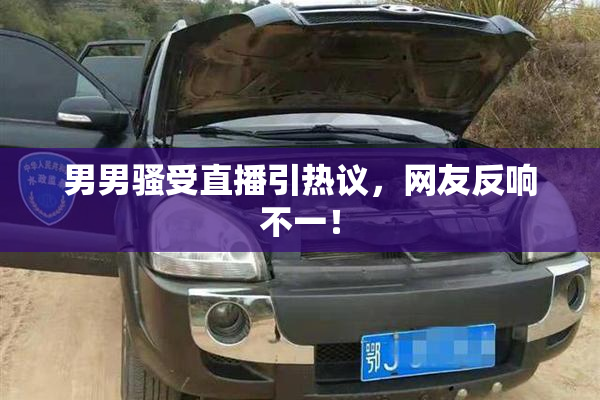 男男骚受直播引热议，网友反响不一！