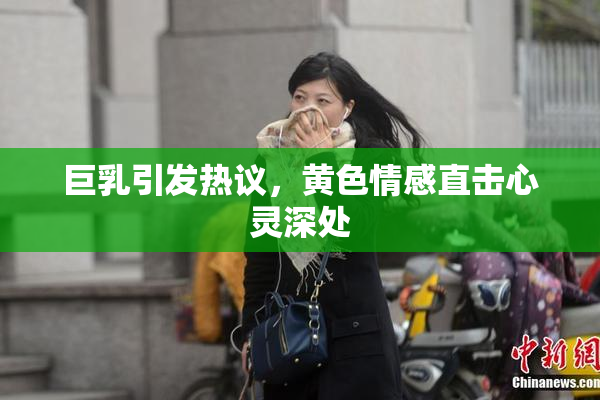 巨乳引发热议，黄色情感直击心灵深处