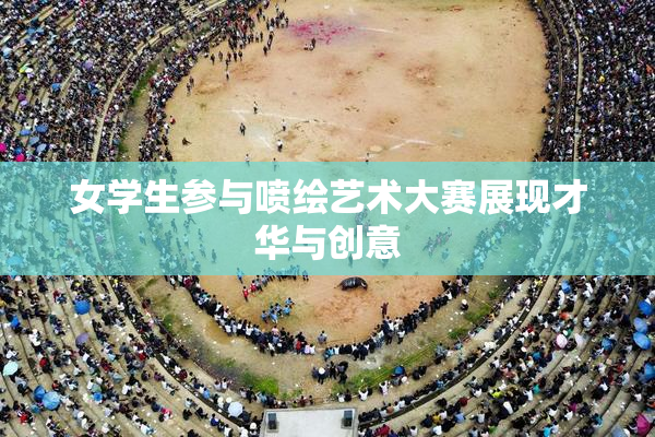 女学生参与喷绘艺术大赛展现才华与创意