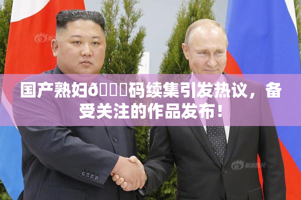 国产熟妇🈚码续集引发热议，备受关注的作品发布！
