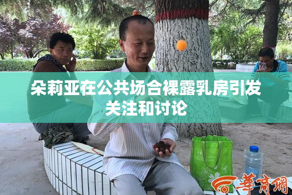 朵莉亚在公共场合裸露乳房引发关注和讨论