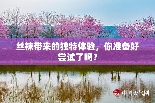丝袜带来的独特体验，你准备好尝试了吗？