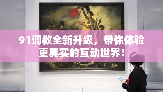 91调教全新升级，带你体验更真实的互动世界！