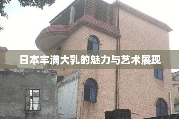 日本丰满大乳的魅力与艺术展现