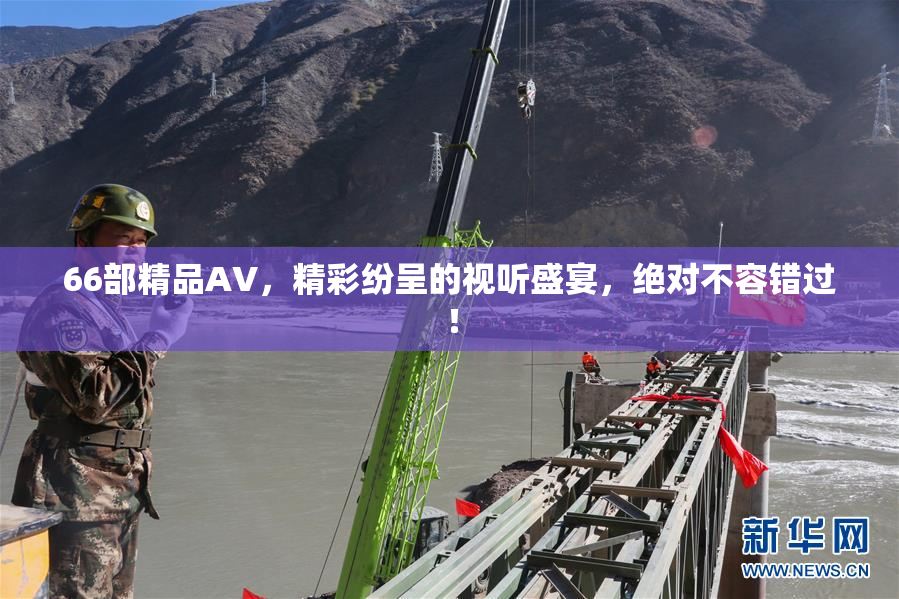 66部精品AV，精彩纷呈的视听盛宴，绝对不容错过！