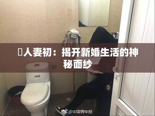 巜人妻初：揭开新婚生活的神秘面纱